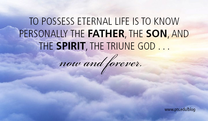 To possess eternal life is to know personally the Father, the Son, and the Spirit, the Triune God now and forever